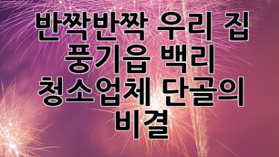 ✨ 반짝반짝 우리 집! 풍기읍 백리 청소업체 단골의 비결 🏡